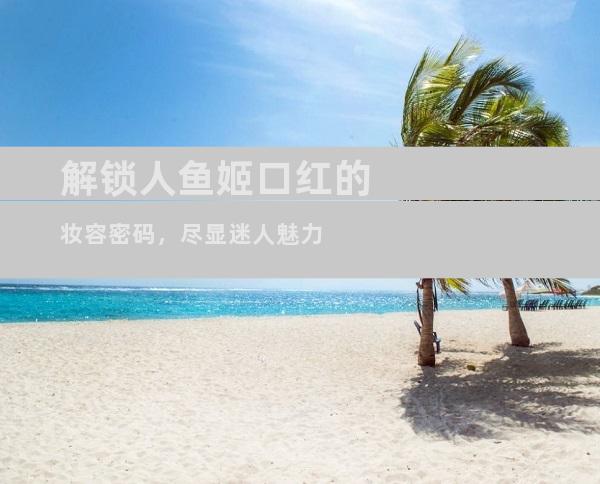 解锁人鱼姬口红的妆容密码，尽显迷人魅力