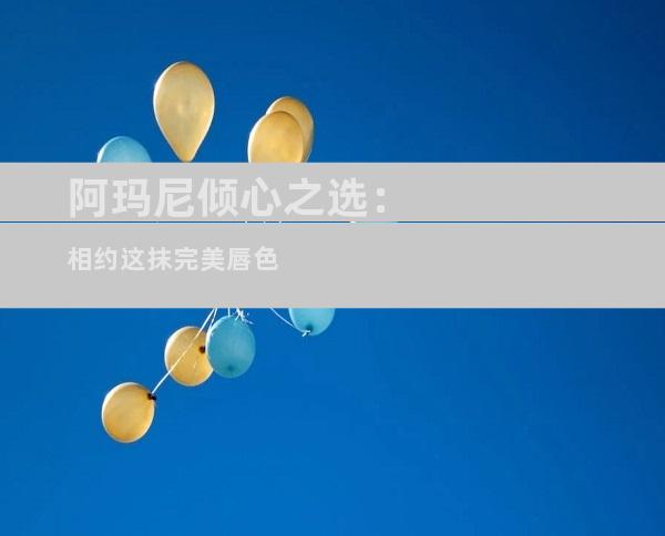 阿玛尼倾心之选：相约这抹完美唇色