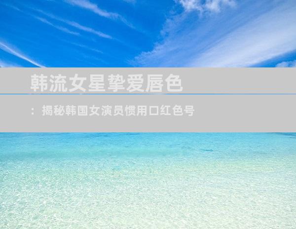 韩流女星挚爱唇色：揭秘韩国女演员惯用口红色号