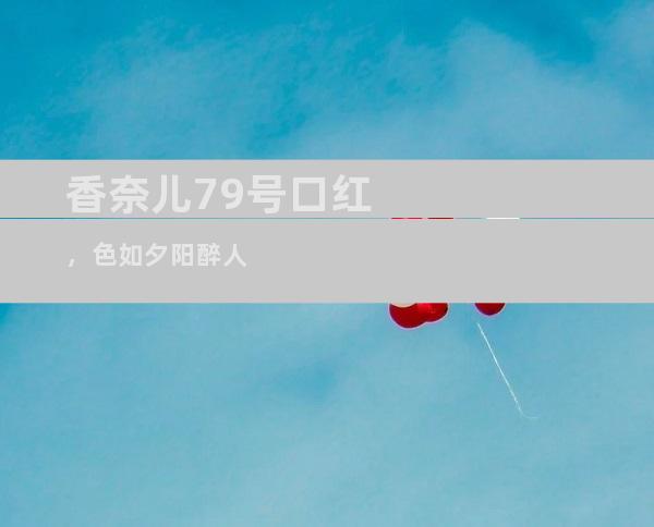 香奈儿79号口红，色如夕阳醉人