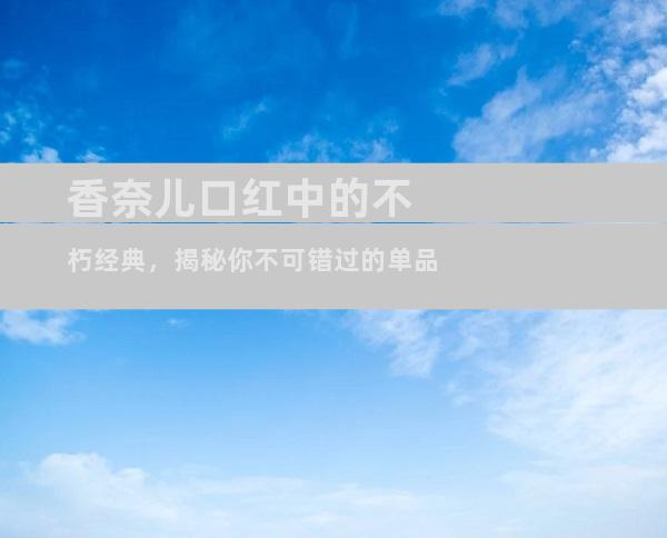 香奈儿口红中的不朽经典，揭秘你不可错过的单品