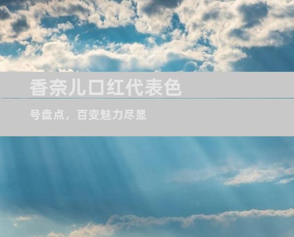 香奈儿口红代表色号盘点，百变魅力尽显