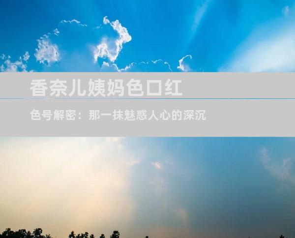香奈儿姨妈色口红色号解密：那一抹魅惑人心的深沉