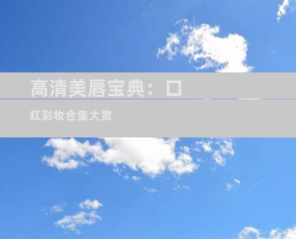 高清美唇宝典：口红彩妆合集大赏