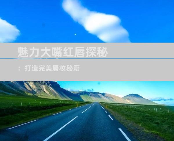 魅力大嘴红唇探秘：打造完美唇妆秘籍