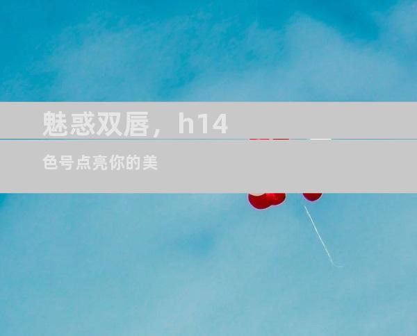 魅惑双唇，h14色号点亮你的美