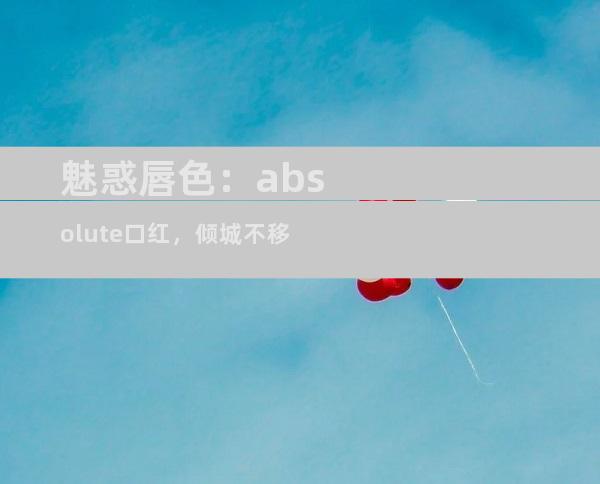 魅惑唇色：absolute口红，倾城不移