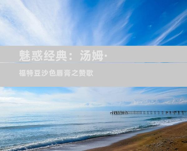 魅惑经典：汤姆·福特豆沙色唇膏之赞歌