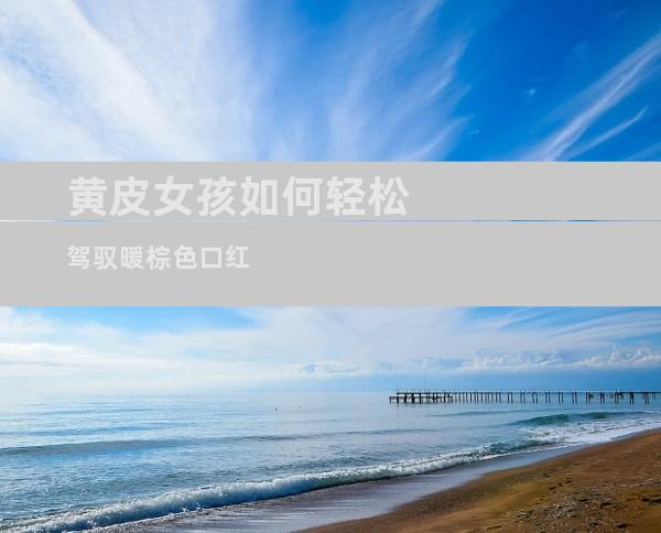 黄皮女孩如何轻松驾驭暖棕色口红