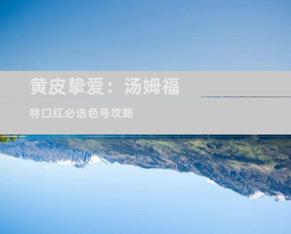 黄皮挚爱：汤姆福特口红必选色号攻略